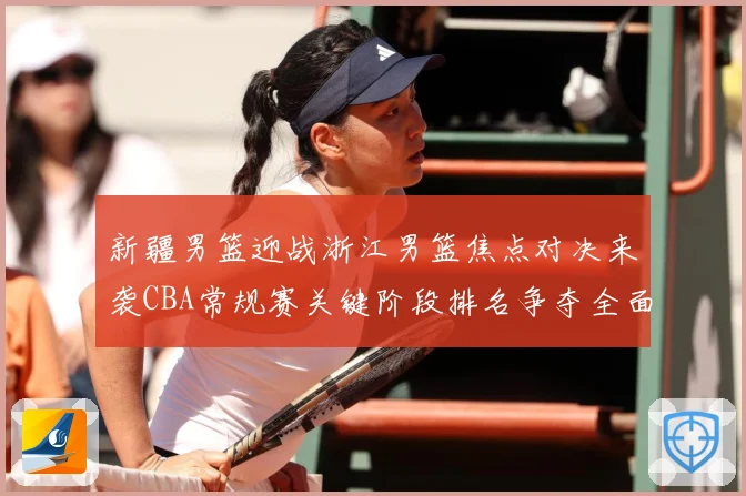 新疆男篮迎战浙江男篮焦点对决来袭CBA常规赛关键阶段排名争夺全面升温-深度解析