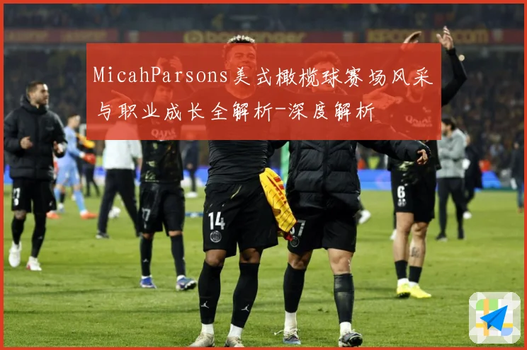 MicahParsons美式橄榄球赛场风采与职业成长全解析-深度解析