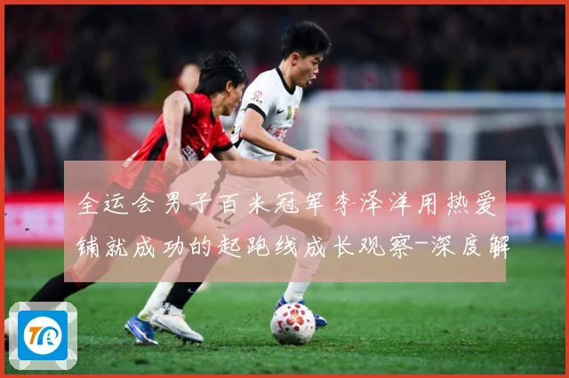 全运会男子百米冠军李泽洋用热爱铺就成功的起跑线成长观察-深度解析