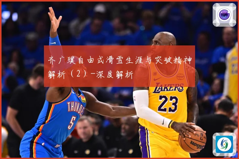 齐广璞自由式滑雪生涯与突破精神解析（2）-深度解析