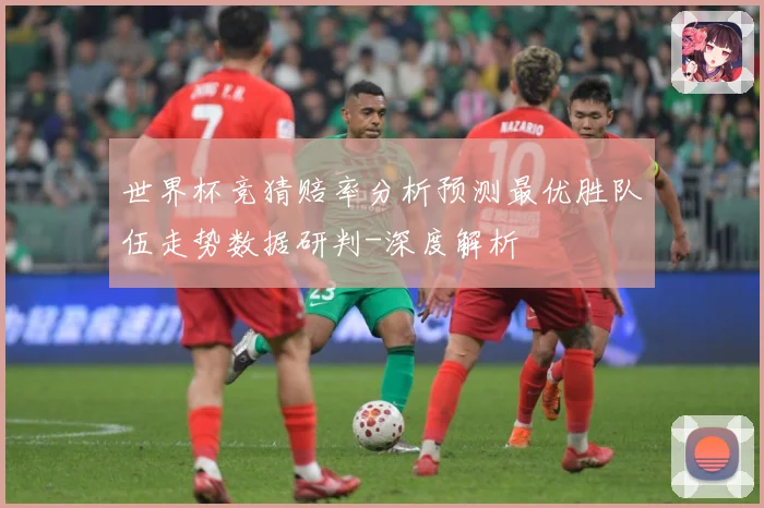 世界杯竞猜赔率分析预测最优胜队伍走势数据研判-深度解析