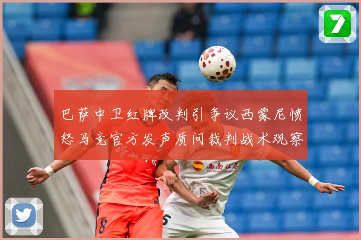 巴萨中卫红牌改判引争议西蒙尼愤怒马竞官方发声质问裁判战术观察-深度解析