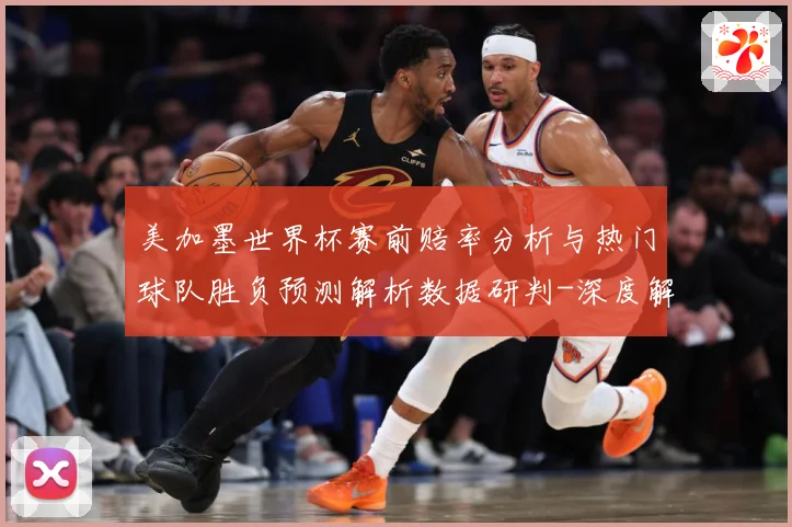 美加墨世界杯赛前赔率分析与热门球队胜负预测解析数据研判-深度解析