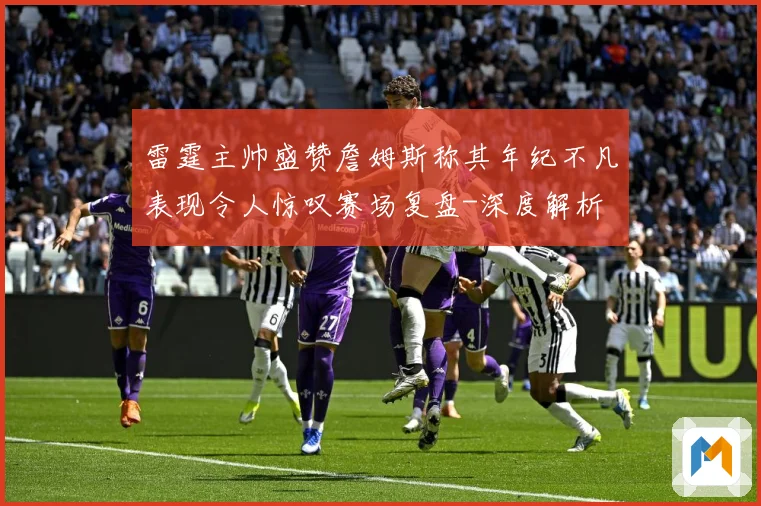 雷霆主帅盛赞詹姆斯称其年纪不凡表现令人惊叹赛场复盘-深度解析