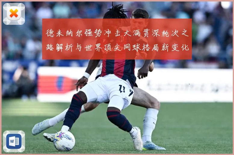 德米纳尔强势冲击大满贯深轮次之路解析与世界顶尖网球格局新变化观察解析-深度解析