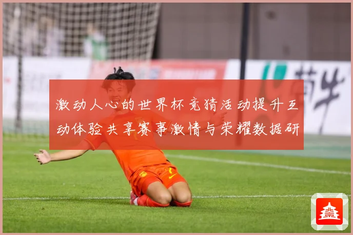 激动人心的世界杯竞猜活动提升互动体验共享赛事激情与荣耀数据研判-深度解析