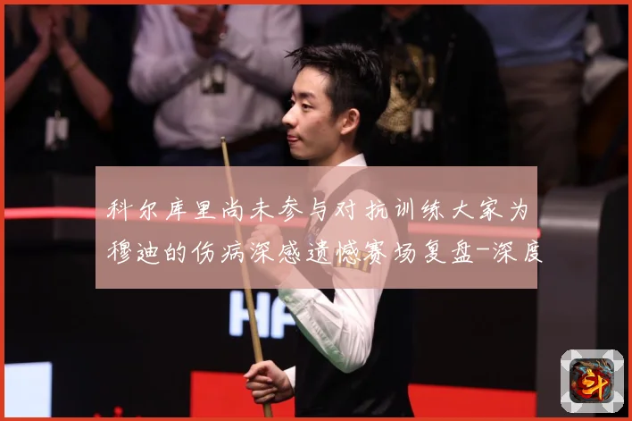 科尔库里尚未参与对抗训练大家为穆迪的伤病深感遗憾赛场复盘-深度解析