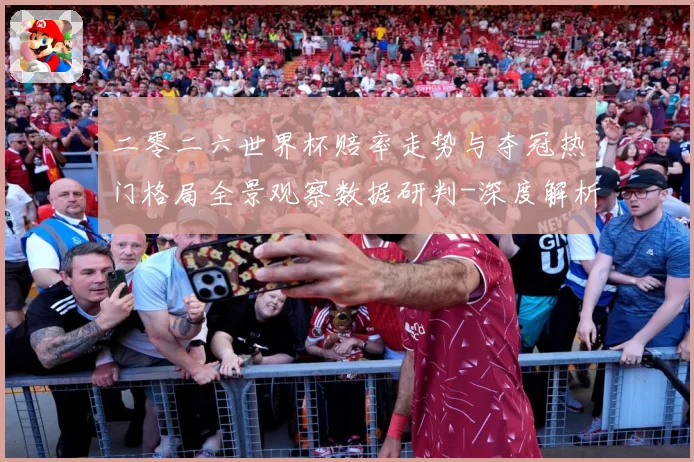 二零二六世界杯赔率走势与夺冠热门格局全景观察数据研判-深度解析