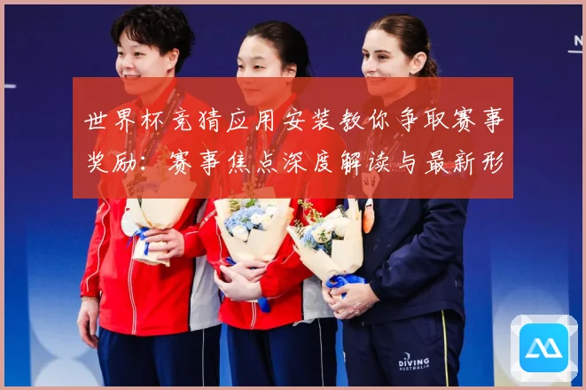 世界杯竞猜应用安装教你争取赛事奖励：赛事焦点深度解读与最新形势分析
