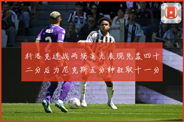科洛克连战两场高光表现先轰四十二分后为尼克斯五分钟狂取十一分赛场复盘-深度解析
