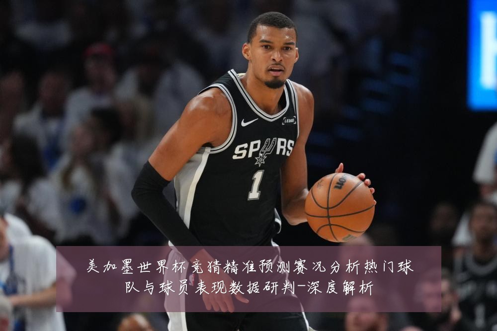 美加墨世界杯竞猜精准预测赛况分析热门球队与球员表现数据研判-深度解析
