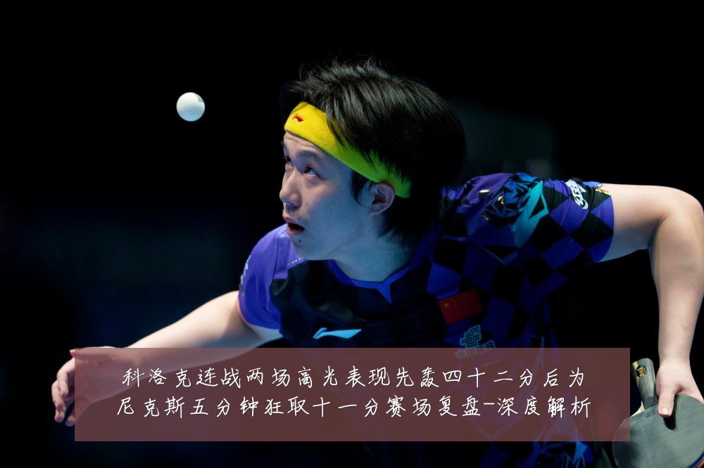 科洛克连战两场高光表现先轰四十二分后为尼克斯五分钟狂取十一分赛场复盘-深度解析
