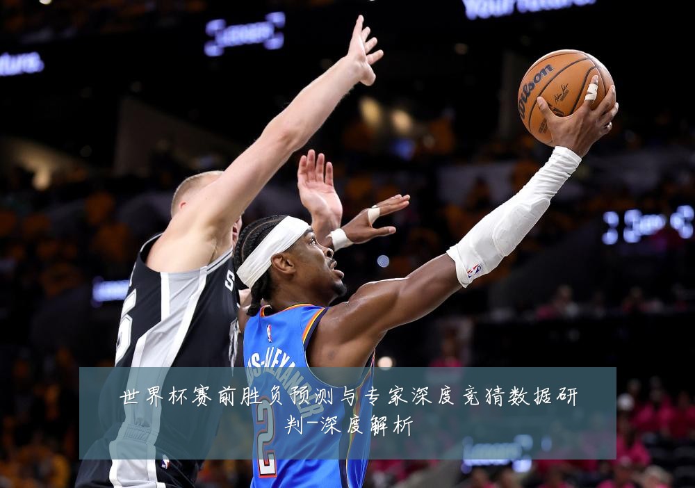 世界杯赛前胜负预测与专家深度竞猜数据研判-深度解析