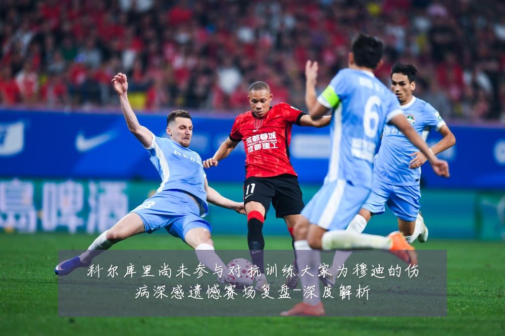 科尔库里尚未参与对抗训练大家为穆迪的伤病深感遗憾赛场复盘-深度解析