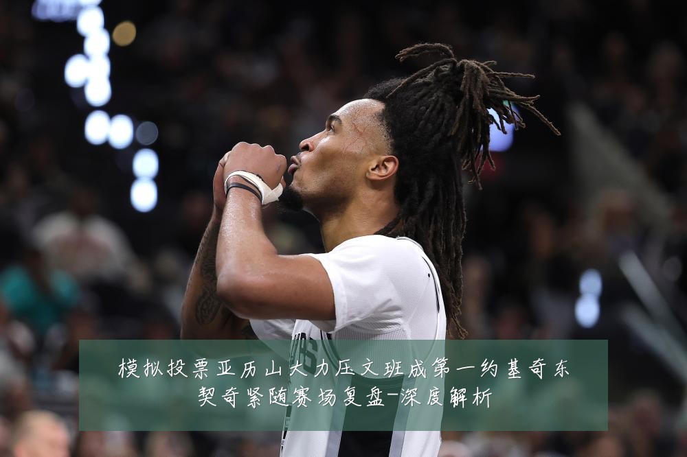 模拟投票亚历山大力压文班成第一约基奇东契奇紧随赛场复盘-深度解析
