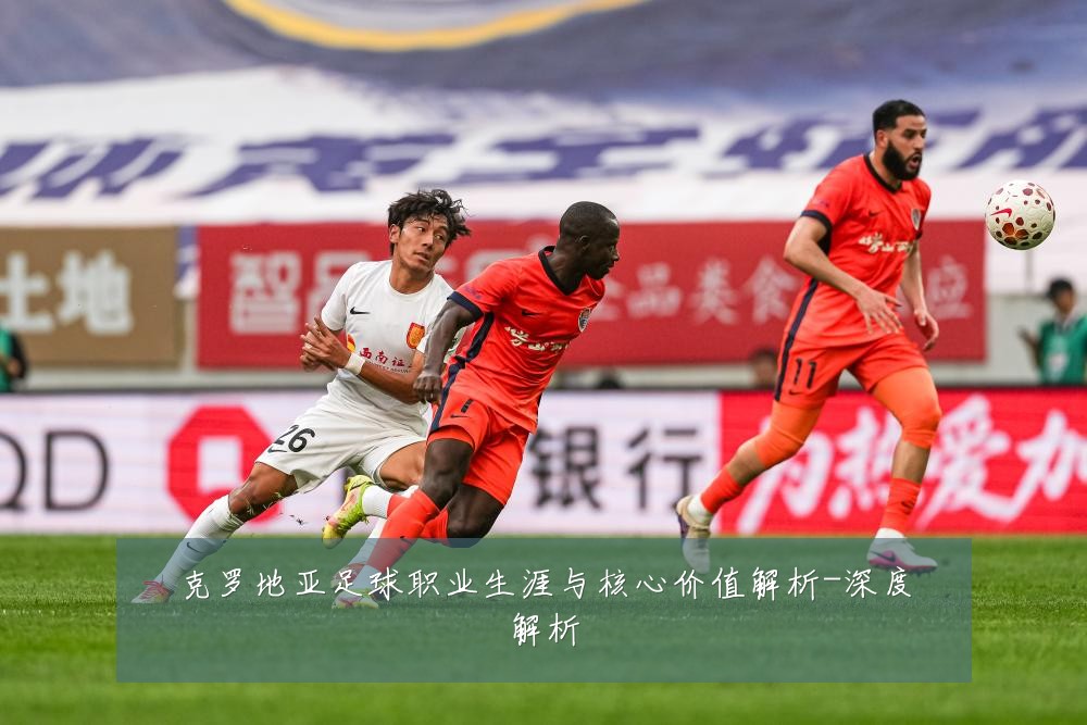 克罗地亚足球职业生涯与核心价值解析-深度解析