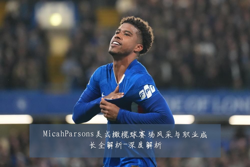 MicahParsons美式橄榄球赛场风采与职业成长全解析-深度解析