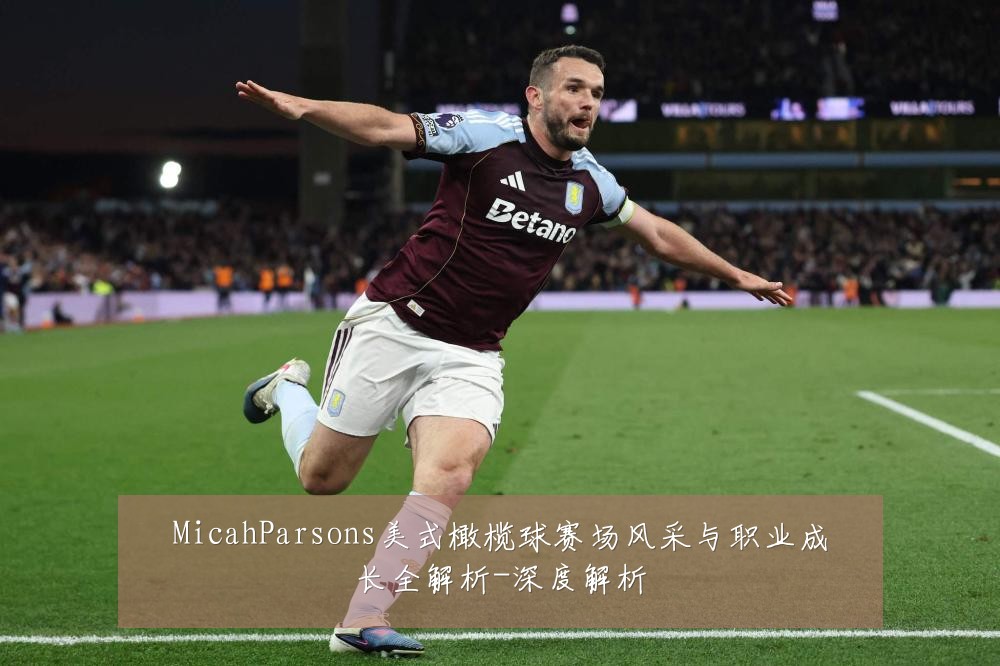 MicahParsons美式橄榄球赛场风采与职业成长全解析-深度解析