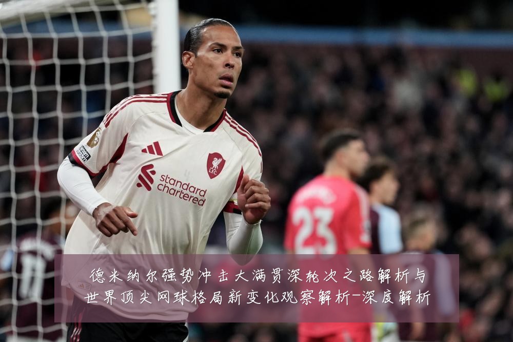德米纳尔强势冲击大满贯深轮次之路解析与世界顶尖网球格局新变化观察解析-深度解析
