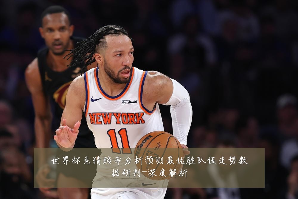 世界杯竞猜赔率分析预测最优胜队伍走势数据研判-深度解析