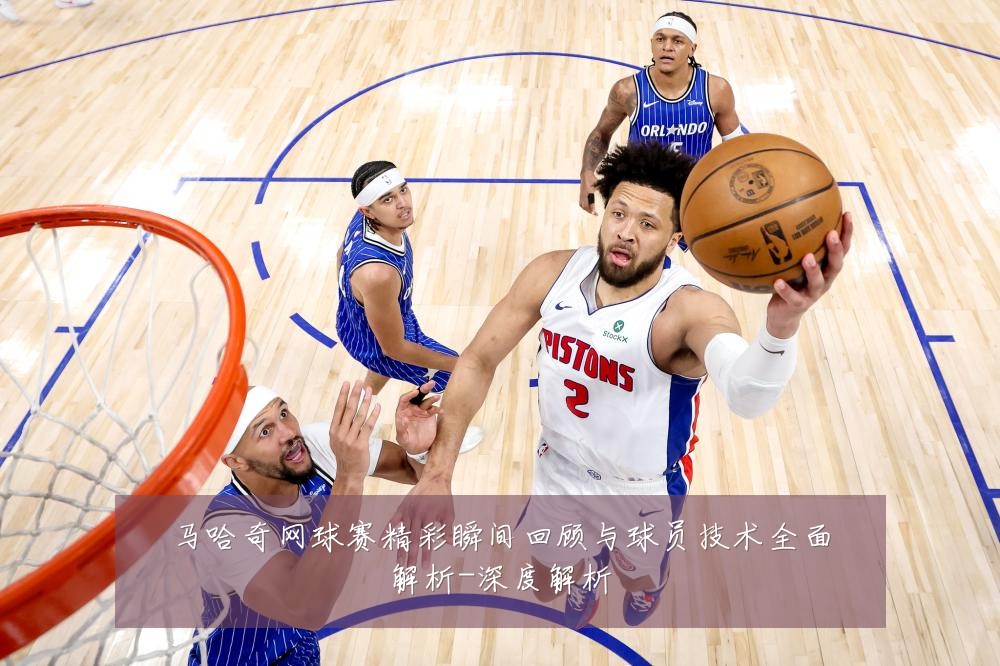 马哈奇网球赛精彩瞬间回顾与球员技术全面解析-深度解析