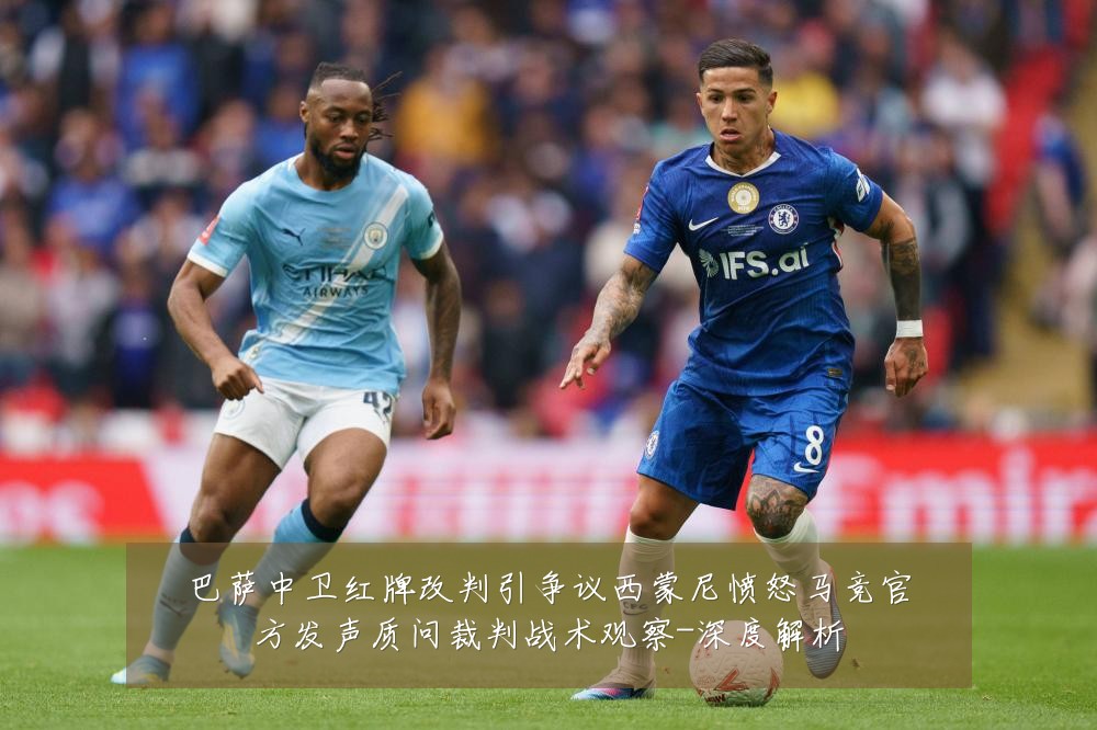 巴萨中卫红牌改判引争议西蒙尼愤怒马竞官方发声质问裁判战术观察-深度解析