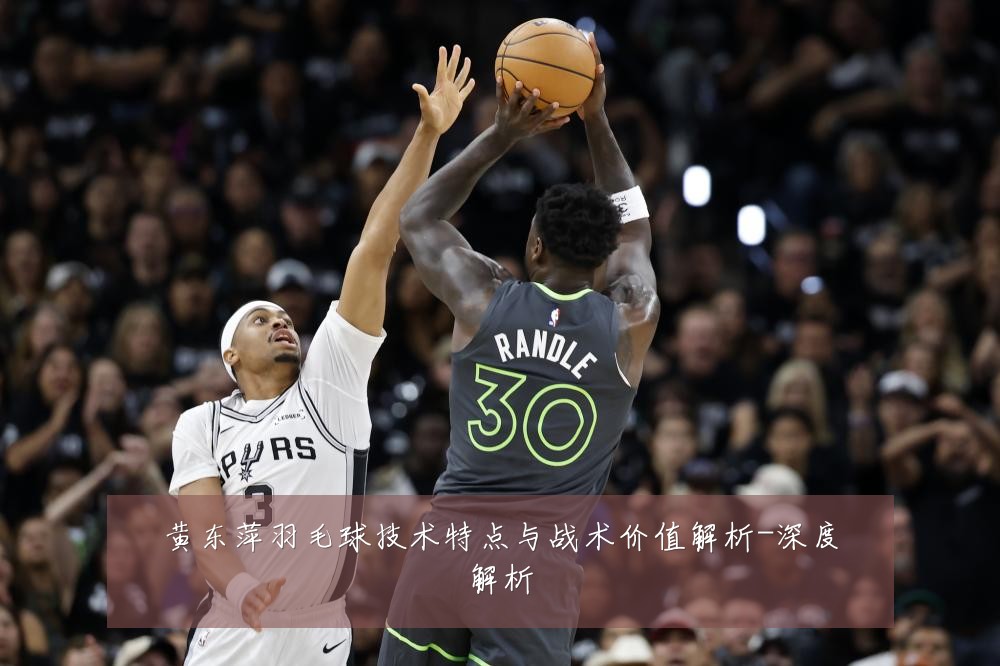 黄东萍羽毛球技术特点与战术价值解析-深度解析